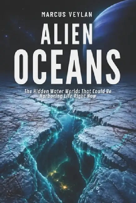 Alien Oceans: The Hidden Water Worlds That Could Be Harboring Life Right Now by Marcus Veylan