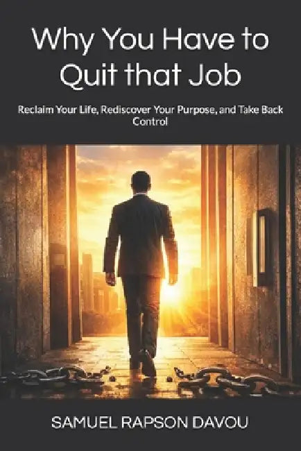 Why You Have to Quit that Job: Reclaim Your Life, Rediscover Your Purpose, and Take Back Control by Samuel Rapson Davou