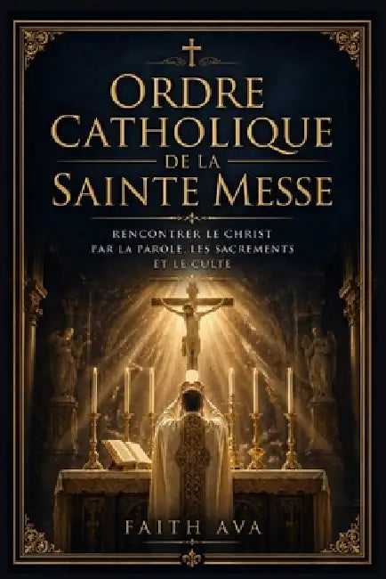 Ordre catholique de la Sainte Messe: Rencontrer le Christ par la Parole, les sacrements et le culte by Faith Ava