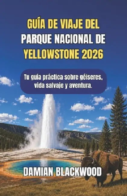 Guía de Viaje del Parque Nacional de Yellowstone 2026: Tu guía práctica sobre géiseres, vida salvaje y aventura. by Damian Blackwood
