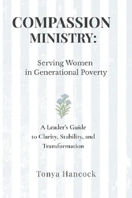 Compassion Ministry: Serving Women in Generational Poverty: A Leader's Guide to Clarity, Stability, and Transformation by Tonya Hancock