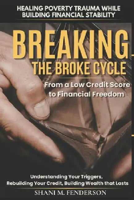 Breaking the Broke Cycle: Healing Poverty Trauma While Building Real Financial Stability for People Who Were Never Taught How Money Works by Shani M. Fenderson