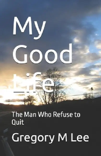 My Good Life: The Man Who Refused to Quit by Gregory M. M. Lee