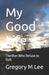 My Good Life: The Man Who Refused to Quit by Gregory M. M. Lee