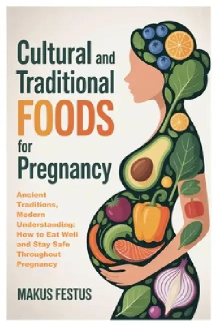 Cultural and Traditional Foods for Pregnancy: Ancient Traditions, Modern Understanding: How to Eat Well and Stay Safe Throughout Pregnancy by Makus Festus