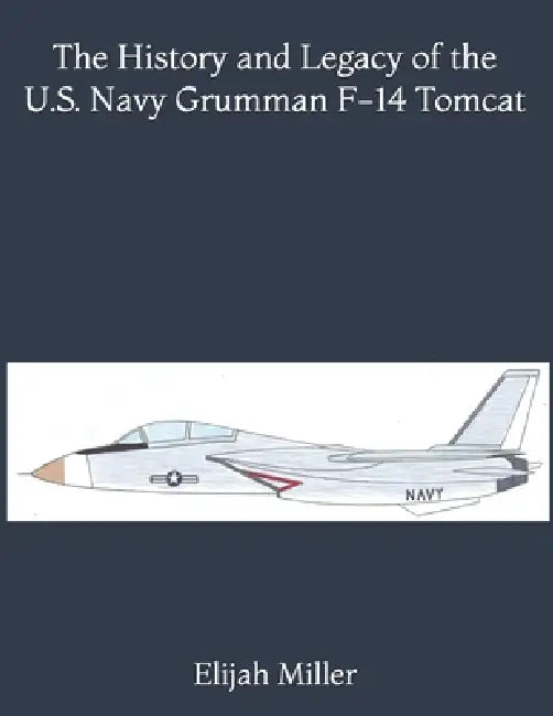 The History and Legacy of the U.S. Navy Grumman F-14 Tomcat by Elijah J. Q. Miller