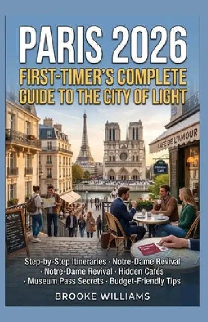 Paris 2026: FIRST-TIMER'S COMPLETE GUIDE TO THE CITY OF LIGHT: Step-by-Step Itineraries - Notre-Dame Revival - Hidden Cafés - Museum Pass Secrets - Bu by Williams Brooke