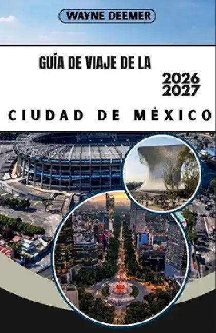 Guía de Viaje de la Ciudad de México 2026-2027: Tu guía barrio por barrio para Roma, Condesa, el Centro Histórico y las Pirámides by Wayne Deemer