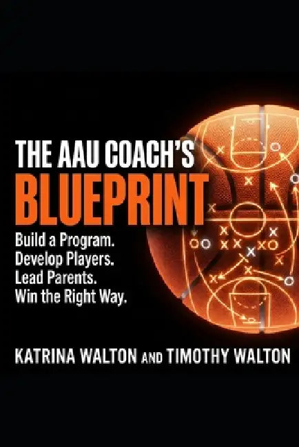 The AAU Coach's Blueprint: Build a Program, Develop Players, Lead Parents, Win the Right Way by Timothy Walton, Katrina Walton