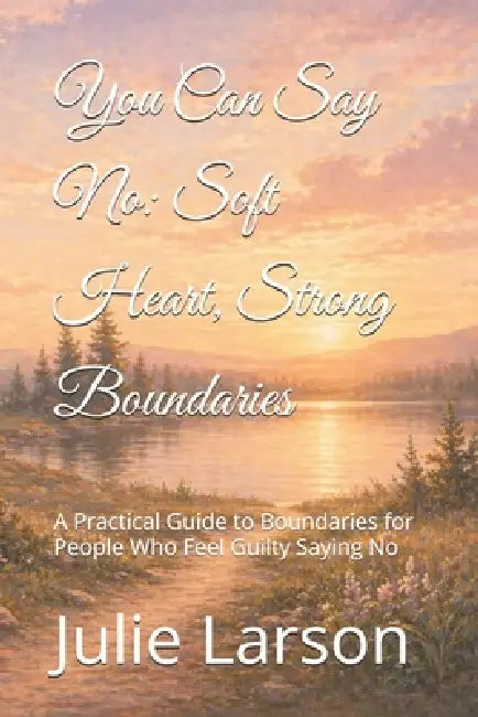 You Can Say No: Soft Heart, Strong Boundaries: A Practical Guide to Boundaries for People Who Feel Guilty Saying No by Julie Larson