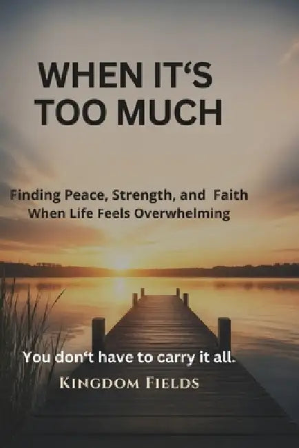 When It's Too Much: Finding Peace, Strength, and Faith When Life Feels Overwhelming by Kingdom Fields