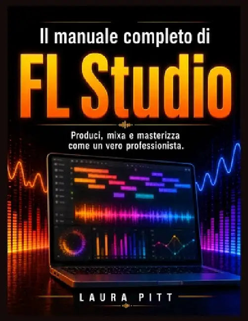 Il manuale utente completo di FL Studio: Produci, mixa e masterizza come un professionista. by Paul Hollman