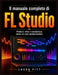 Il manuale utente completo di FL Studio: Produci, mixa e masterizza come un professionista. by Paul Hollman