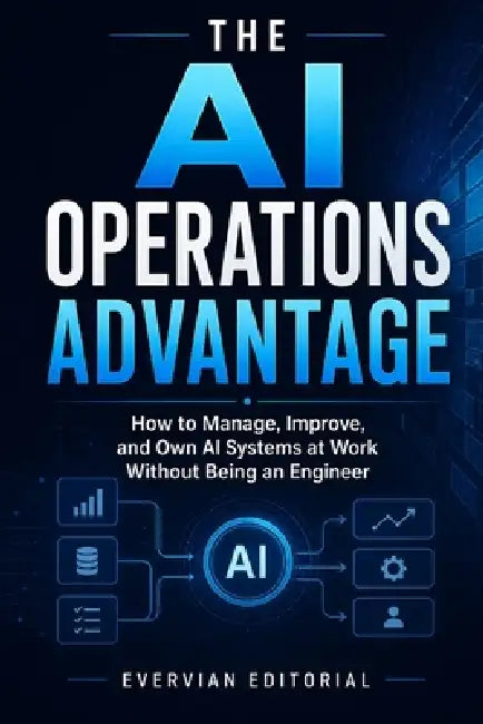 The AI Operations Advantage: How to Manage, Improve, and Own AI Systems at Work Without Being an Engineer by Evervian Editorial