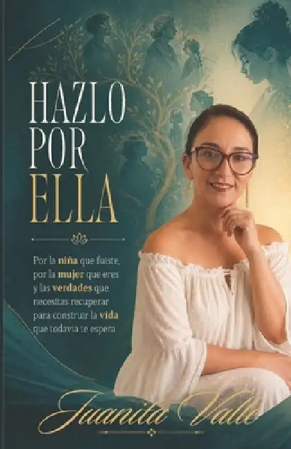 Hazlo Por Ella: Por la niña que fuiste, por la mujeres que eres y las verdades que necesitas recuperar para construir la vida que todavía te espera by Juana del Rosario Valle Dorregaray