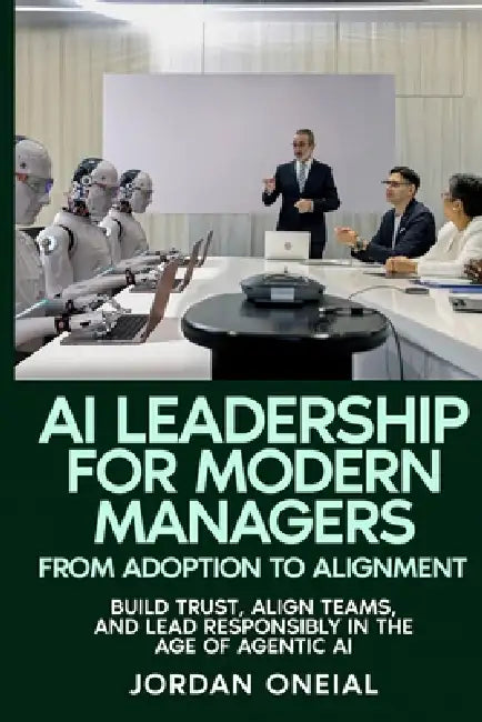 AI Leadership for Modern Managers: Build Trust, Align Teams, and Lead Responsibly in the Age of Agentic AI by Jordan O'Neal