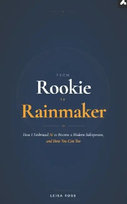 From Rookie to Rainmaker: How I Embraced AI to Become a Modern Salesperson, and How You Can Too by Leisa Ross