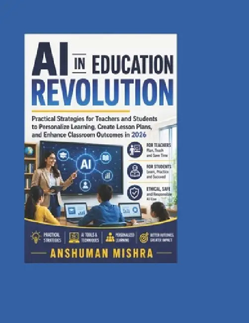 AI in Education Revolution: Practical Strategies for Teachers and Students to Personalize Learning Create Lesson Plans and Enhance Classroom Outcomes by Anshuman Mishra