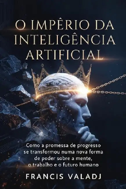 O Império da Inteligência Artificial: Como a promessa de progresso se transformou numa nova forma de poder sobre a mente, o trabalho e o futuro humano by Francis Valadj