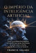 O Império da Inteligência Artificial: Como a promessa de progresso se transformou numa nova forma de poder sobre a mente, o trabalho e o futuro humano by Francis Valadj