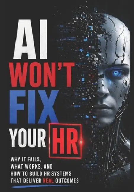 AI Won't Fix Your HR: Why It Fails, What Works, and How to Build HR Systems That Deliver REAL Outcomes by Chethan Kumar S.