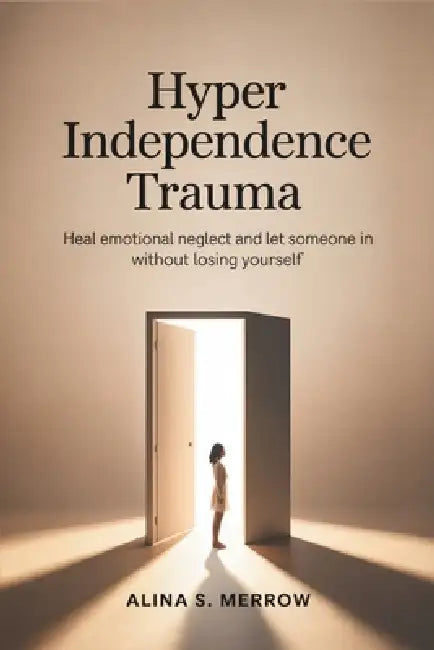Hyper Independence Trauma: Heal Emotional Neglect and Let Someone In Without Losing Yourself by Alina S. Merrow