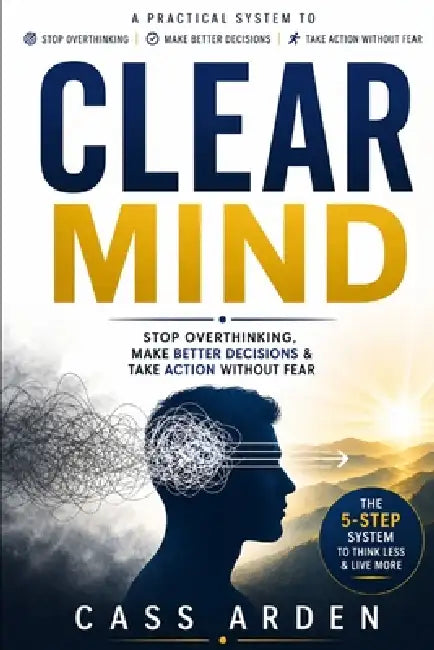 Clear Mind: Stop Overthinking, Make Better Decisions & Take Action Without Fear by Cass Arden