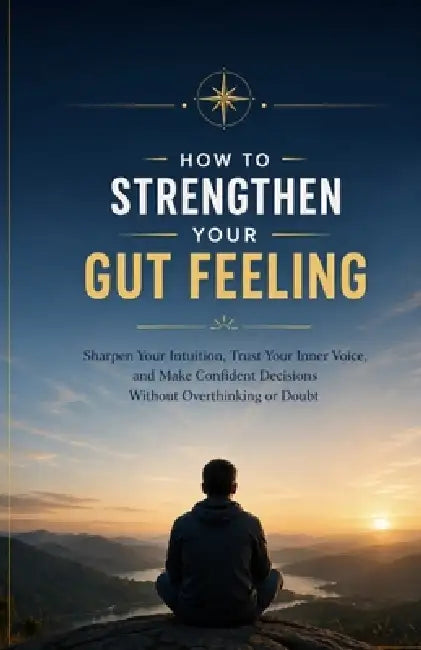 How to Strengthen Your Gut Feeling: Sharpen Your Intuition, Trust Your Inner Voice, and Make Confident Decisions Without Overthinking or Doubt by Ryan Taylor