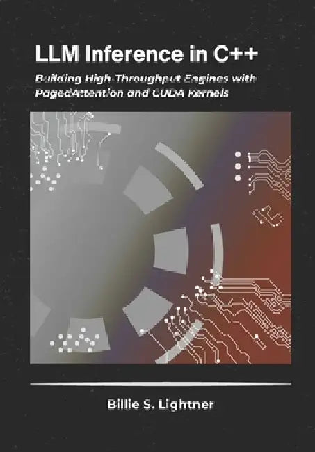 LLM Inference in C++: Building High-Throughput Engines with PagedAttention and CUDA Kernels by Billie S. Lightner