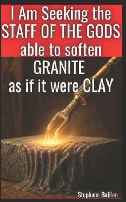 I Am Seeking the STAFF OF THE GODS able to soften GRANITE as if it were CLAY by Stephane Baillon