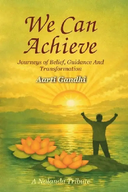 We Can Achieve: Journeys of Belief, Guidance And Transformation. A Nalanda Tribute by Aarti Gandhi