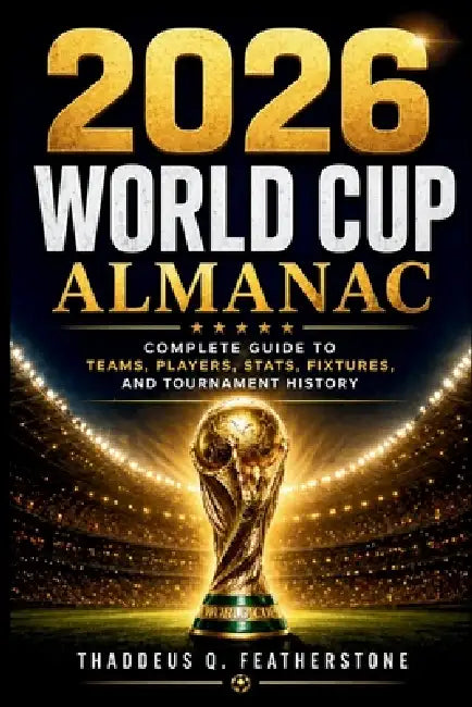 2026 World Cup Almanac: Complete Guide to Teams, Players, Stats, Fixtures, and Tournament History by Thaddeus Q. Featherstone