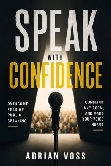 Speak With Confidence: Overcome Fear of Public Speaking, Command Any Room and Make Your Voice Heard by Adrian Voss
