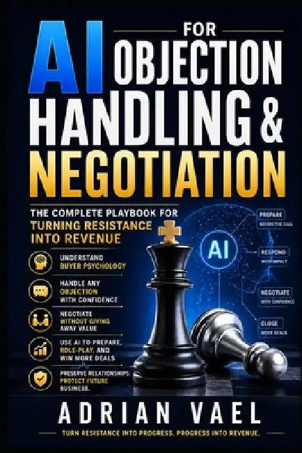 AI for Objection Handling & Negotiation: The Complete Playbook for Turning Resistance Into Revenue by Adrian Vael