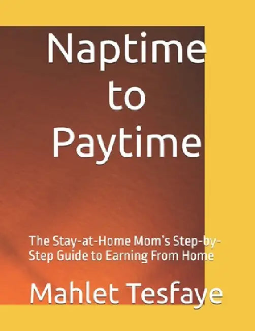 Naptime to Paytime: The Stay-at-Home Mom's Step-by-Step Guide to Earning From Home by Mahlet Tesfaye