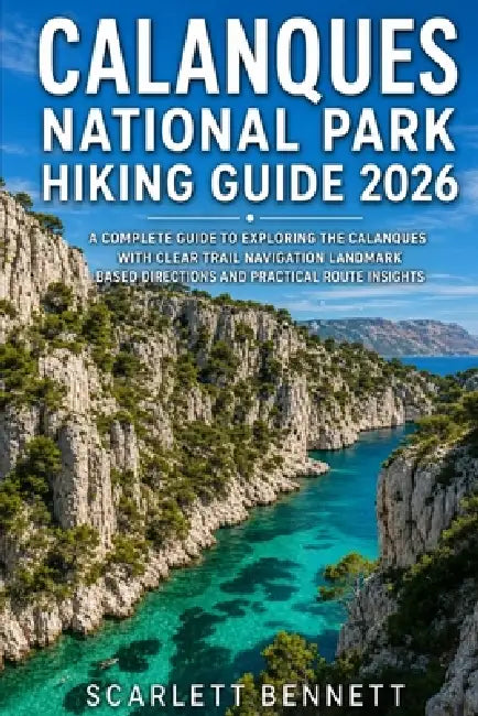 Calanques National Park Hiking Guide 2026: A Complete Guide to Exploring the Calanques with Clear Trail Navigation Landmark Based Directions and Pract by Scarlett Bennett