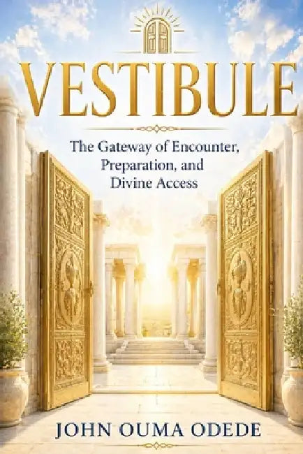 Vestibule: The Gateway of Encounter, Preparation, and Divine Access by John Ouma Odede