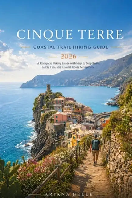 Cinque Terre Coastal Trail Hiking Guide 2026: A Complete Hiking Guide with Step by Step Trails, Safety Tips, and Coastal Route Navigation by Ariana Belle