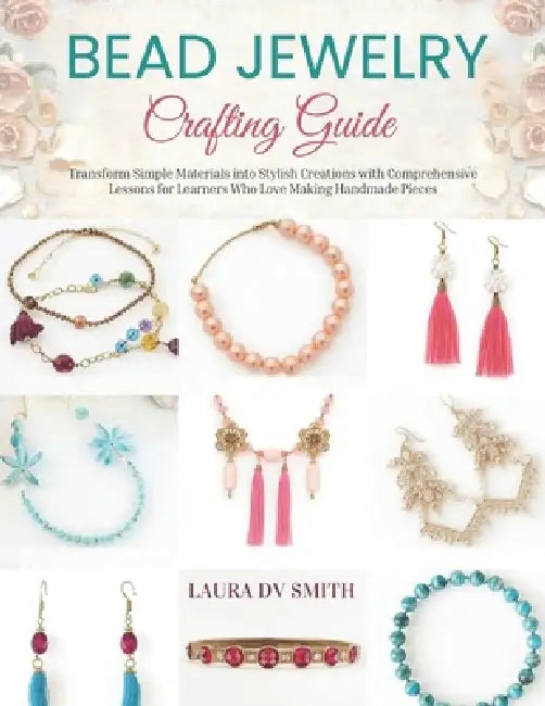 Bead Jewelry Crafting Guide: Transform Simple Materials into Stylish Creations with Comprehensive Lessons for Learners Who Love Making Handmade Pieces by Laura DV Smith