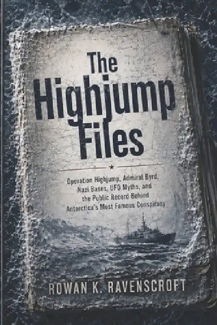 The Highjump Files: Operation Highjump, Admiral Byrd, Nazi Bases, UFO Myths, and the Public Record Behind Antarctica's Most Famous Conspiracy by Rowan K. Ravenscroft