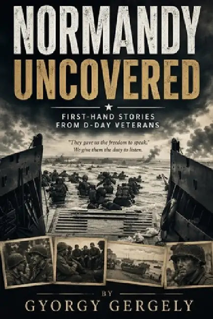 Normandy Uncovered: First-Hand Stories from D-Day Veterans by Gyorgy Gergely
