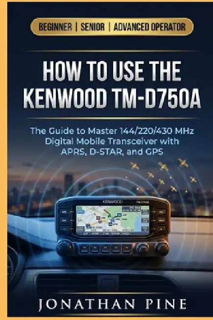 How to use the Kenwood TM-D750A: The Guide to master 144/220/430 MHz Digital Mobile Transceiver with APRS, D-STAR, and GPS by Jonathan Pine