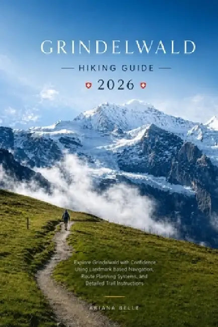 Grindelwald Hiking Guide 2026: Explore Grindelwald with Confidence Using Landmark Based Navigation, Route Planning Systems, and Detailed Trail Instruc by Ariana Belle