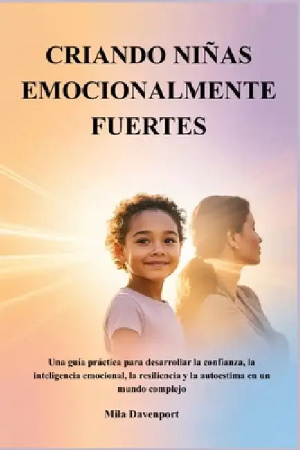 Criando Niñas Emocionalmente Fuertes: Una guía práctica para desarrollar la confianza, la inteligencia emocional, la resiliencia y la autoestima en un by Mila Davenport