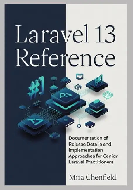 Laravel 13 Reference: Documentation of Release Details and Implementation Approaches for Senior Laravel Practitioners by Mira Chenfield