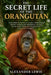 The Secret Life of the Orangutan: Deep within the rainforest canopy, a hidden world unfolds-revealing the intelligence, survival, family bonds, and qu by Alexander Lewis
