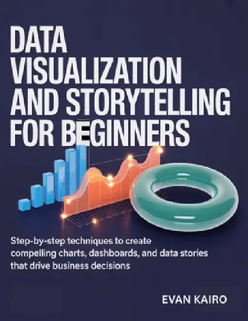 Data Visualization and Storytelling for Beginners: Step-by-Step Techniques to Create Compelling Charts, Dashboards, and Data Stories That Drive Busine by Evan Kairo