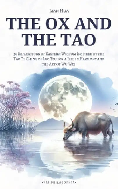 The Ox and the Tao: 36 Reflections of Eastern Wisdom Inspired by the Tao Te Ching of Lao Tzu for a Life in Harmony and the Art of Wu Wei by Lian Hua