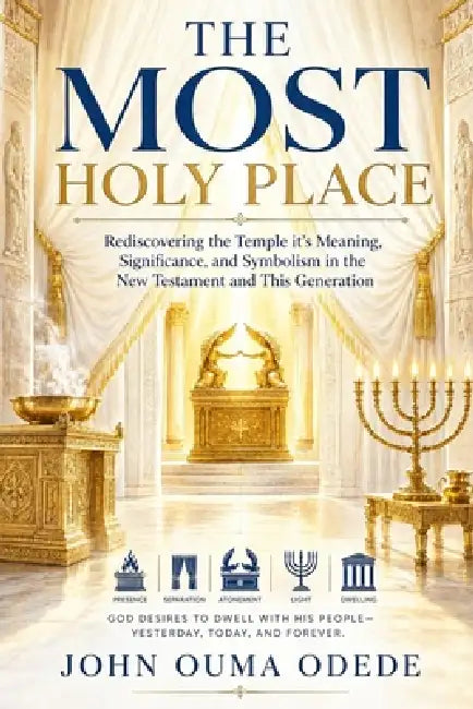 The Most Holy Place: Rediscovering the Temple, its Meaning, Significance, and Symbolism in the New Testament and This Generation by John Ouma Odede
