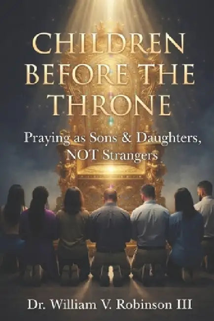 Children Before the Throne: Praying as Sons & Daughters, not Strangers by III Robinson William V.